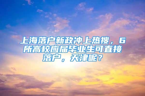 上海落戶新政沖上熱搜，6所高校應(yīng)屆畢業(yè)生可直接落戶，天津呢？