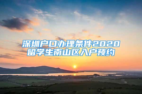 深圳戶(hù)口辦理?xiàng)l件2020留學(xué)生南山區(qū)入戶(hù)預(yù)約