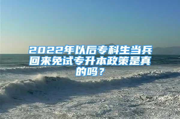 2022年以后專科生當兵回來免試專升本政策是真的嗎？