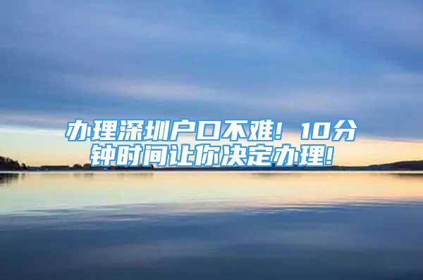 辦理深圳戶口不難! 10分鐘時(shí)間讓你決定辦理!