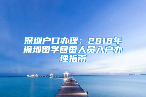 深圳戶口辦理：2018年深圳留學(xué)回國人員入戶辦理指南