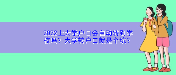 2022上大學(xué)戶口會自動轉(zhuǎn)到學(xué)校嗎？大學(xué)轉(zhuǎn)戶口就是個坑？