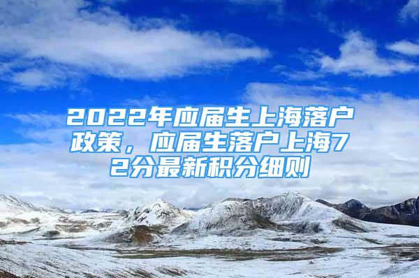 2022年應屆生上海落戶政策，應屆生落戶上海72分最新積分細則