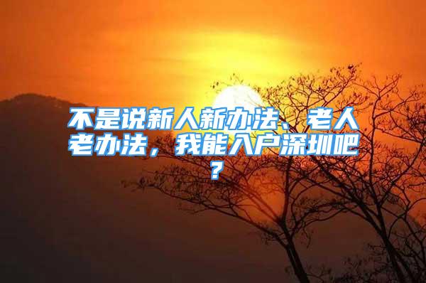 不是說新人新辦法、老人老辦法，我能入戶深圳吧？