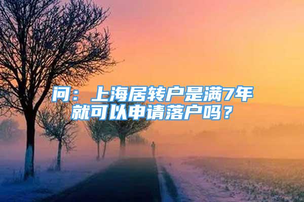 問：上海居轉(zhuǎn)戶是滿7年就可以申請落戶嗎？