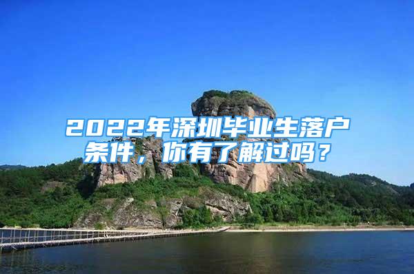 2022年深圳畢業(yè)生落戶條件，你有了解過嗎？