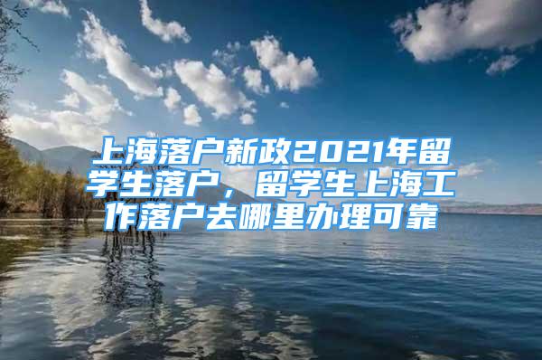 上海落戶新政2021年留學生落戶，留學生上海工作落戶去哪里辦理可靠