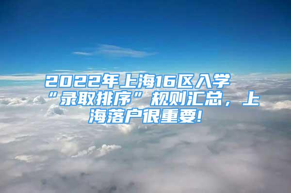 2022年上海16區(qū)入學(xué)“錄取排序”規(guī)則匯總，上海落戶很重要!