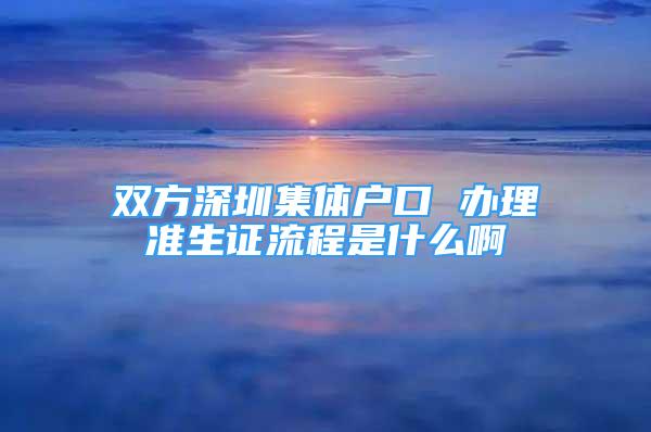 雙方深圳集體戶口 辦理準(zhǔn)生證流程是什么啊