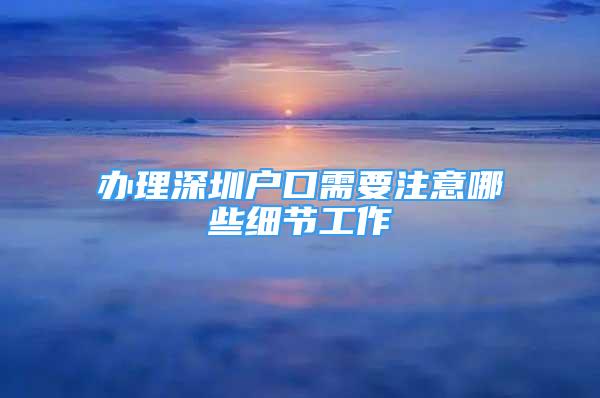 辦理深圳戶口需要注意哪些細(xì)節(jié)工作