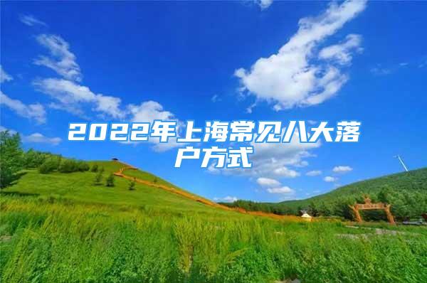 2022年上海常見八大落戶方式