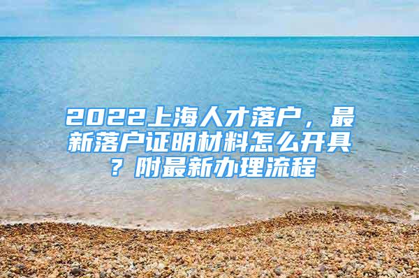 2022上海人才落戶，最新落戶證明材料怎么開具？附最新辦理流程