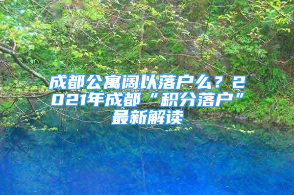 成都公寓闊以落戶么？2021年成都“積分落戶”最新解讀