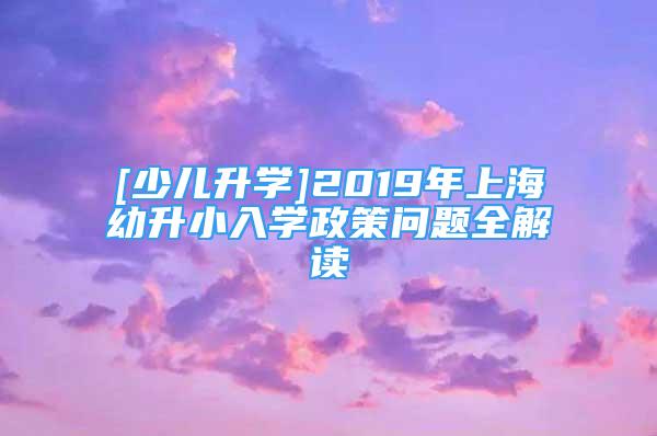 [少兒升學(xué)]2019年上海幼升小入學(xué)政策問題全解讀