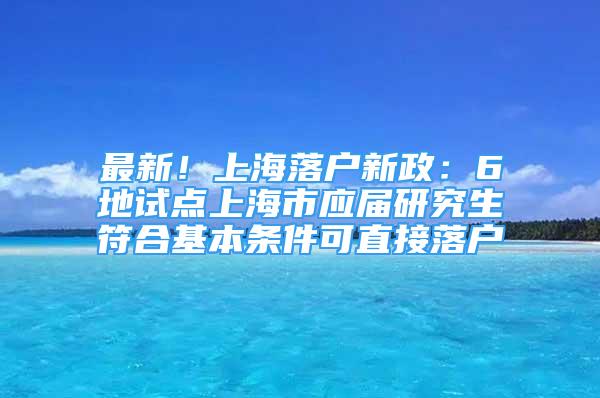 最新！上海落戶新政：6地試點上海市應(yīng)屆研究生符合基本條件可直接落戶