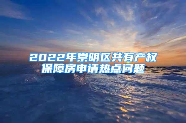 2022年崇明區(qū)共有產(chǎn)權(quán)保障房申請(qǐng)熱點(diǎn)問(wèn)題