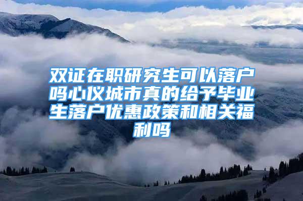 雙證在職研究生可以落戶(hù)嗎心儀城市真的給予畢業(yè)生落戶(hù)優(yōu)惠政策和相關(guān)福利嗎