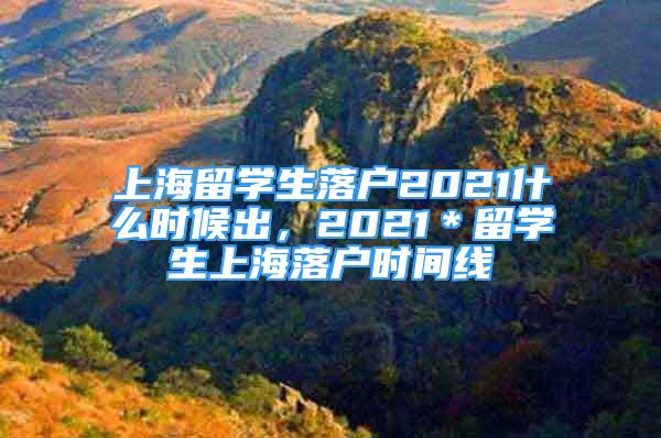 上海留學(xué)生落戶2021什么時(shí)候出，2021＊留學(xué)生上海落戶時(shí)間線