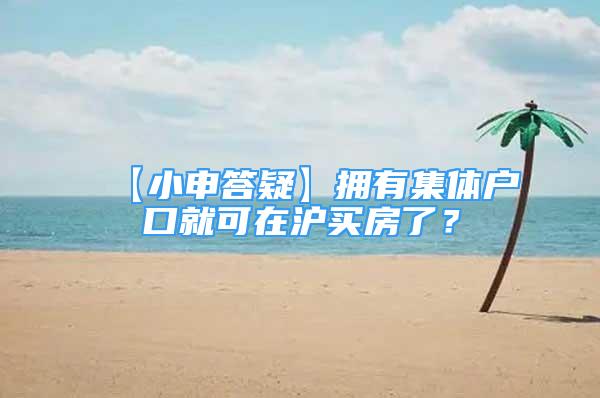 【小申答疑】擁有集體戶口就可在滬買房了？