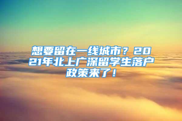 想要留在一線城市？2021年北上廣深留學(xué)生落戶政策來了！