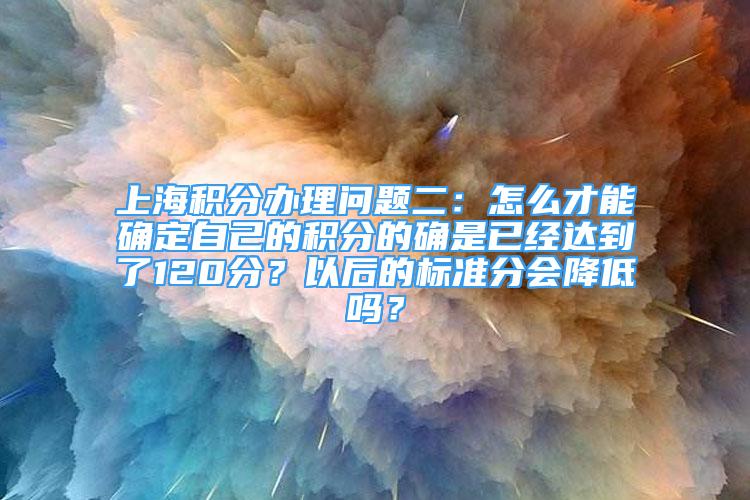 上海積分辦理問題二：怎么才能確定自己的積分的確是已經(jīng)達到了120分？以后的標準分會降低嗎？