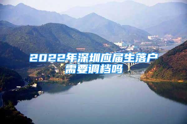 2022年深圳應(yīng)屆生落戶需要調(diào)檔嗎