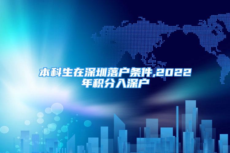 本科生在深圳落戶條件,2022年積分入深戶