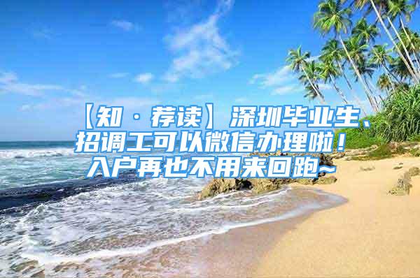 【知·薦讀】深圳畢業(yè)生、招調(diào)工可以微信辦理啦！入戶再也不用來回跑~