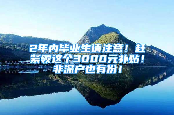 2年內畢業(yè)生請注意！趕緊領這個3000元補貼！非深戶也有份！