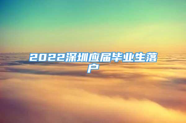 2022深圳應(yīng)屆畢業(yè)生落戶