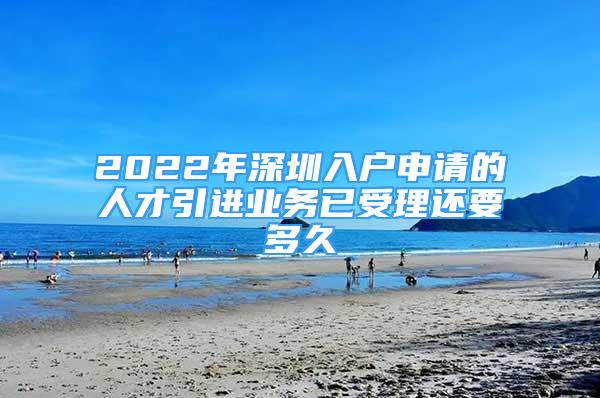 2022年深圳入戶申請的人才引進業(yè)務(wù)已受理還要多久