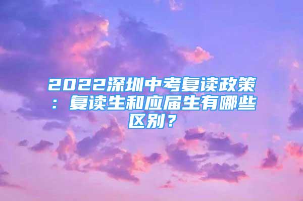 2022深圳中考復讀政策：復讀生和應屆生有哪些區(qū)別？