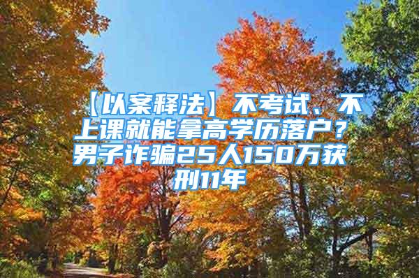 【以案釋法】不考試、不上課就能拿高學歷落戶？男子詐騙25人150萬獲刑11年