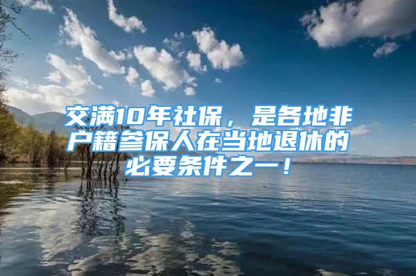 交滿10年社保，是各地非戶籍參保人在當(dāng)?shù)赝诵莸谋匾獥l件之一！