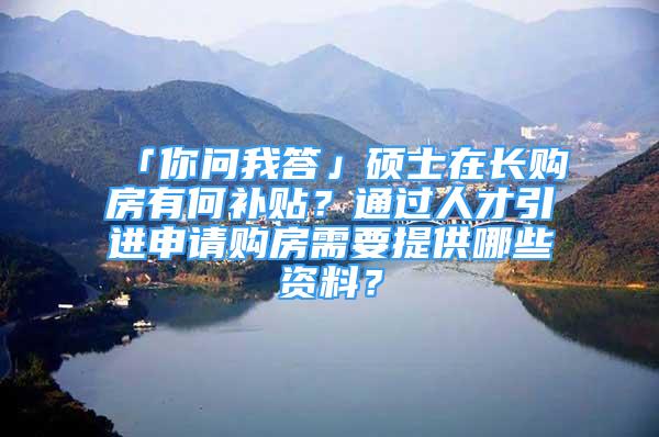 「你問(wèn)我答」碩士在長(zhǎng)購(gòu)房有何補(bǔ)貼？通過(guò)人才引進(jìn)申請(qǐng)購(gòu)房需要提供哪些資料？