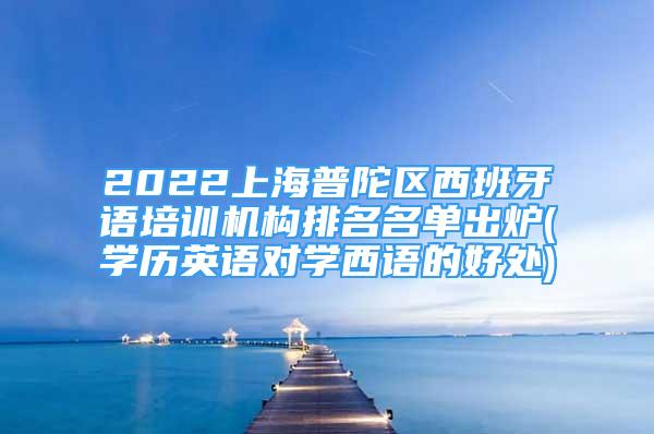 2022上海普陀區(qū)西班牙語(yǔ)培訓(xùn)機(jī)構(gòu)排名名單出爐(學(xué)歷英語(yǔ)對(duì)學(xué)西語(yǔ)的好處)