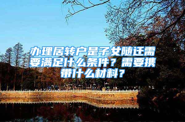 辦理居轉(zhuǎn)戶是子女隨遷需要滿足什么條件？需要攜帶什么材料？