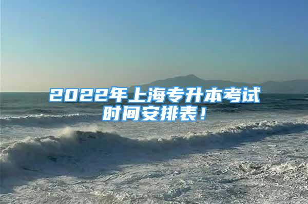 2022年上海專升本考試時間安排表！