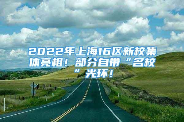 2022年上海16區(qū)新校集體亮相！部分自帶“名?！惫猸h(huán)！