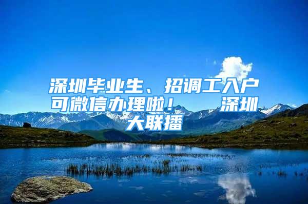 深圳畢業(yè)生、招調(diào)工入戶可微信辦理啦！  ▌深圳大聯(lián)播