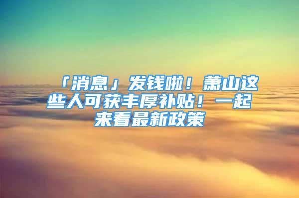 「消息」發(fā)錢啦！蕭山這些人可獲豐厚補貼！一起來看最新政策