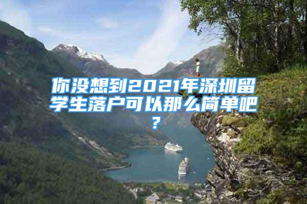 你沒想到2021年深圳留學(xué)生落戶可以那么簡單吧？