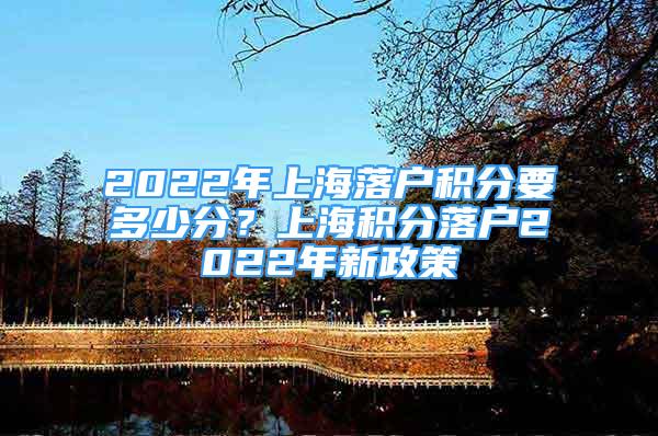 2022年上海落戶積分要多少分？上海積分落戶2022年新政策