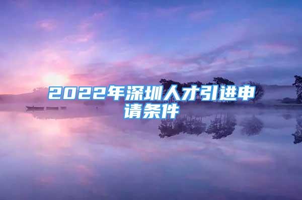 2022年深圳人才引進(jìn)申請(qǐng)條件