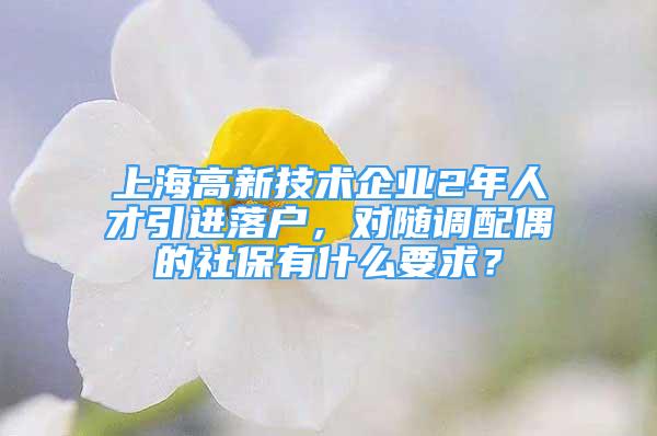 上海高新技術(shù)企業(yè)2年人才引進(jìn)落戶，對(duì)隨調(diào)配偶的社保有什么要求？