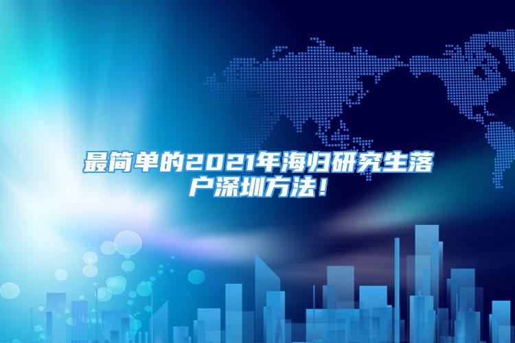 最簡單的2021年海歸研究生落戶深圳方法！