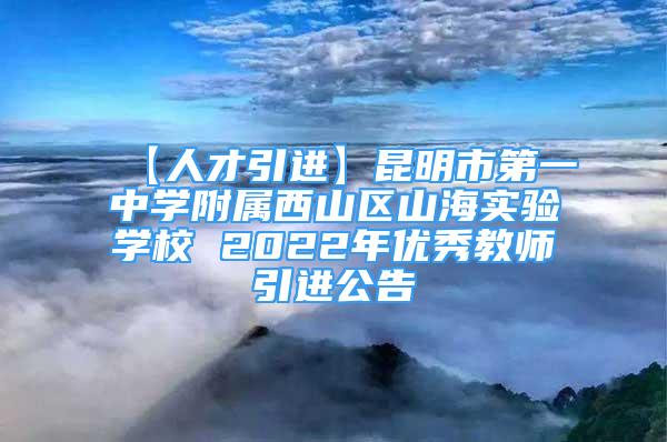 【人才引進】昆明市第一中學(xué)附屬西山區(qū)山海實驗學(xué)校 2022年優(yōu)秀教師引進公告