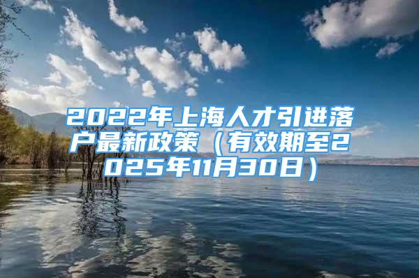 2022年上海人才引進(jìn)落戶最新政策（有效期至2025年11月30日）