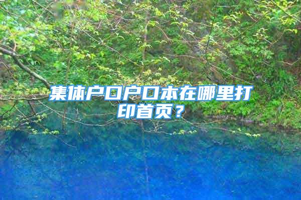 集體戶口戶口本在哪里打印首頁？