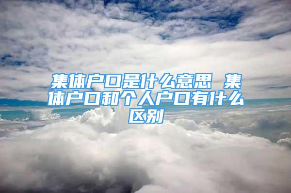 集體戶口是什么意思 集體戶口和個(gè)人戶口有什么區(qū)別